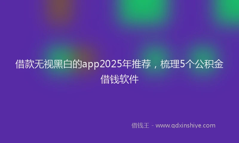借款无视黑白的app2025年推荐，梳理5个公积金借钱软件