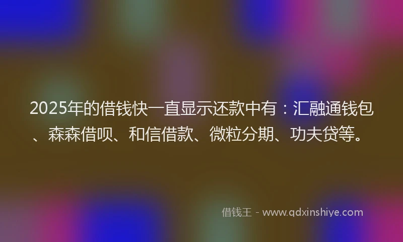 2025年的借钱快一直显示还款中有：汇融通钱包、森森借呗、和信借款、微粒分期、功夫贷等。
