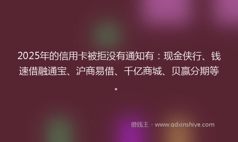 2025年的信用卡被拒没有通知有：现金侠行、钱速借融通宝、沪商易借、千亿商城、贝赢分期等。