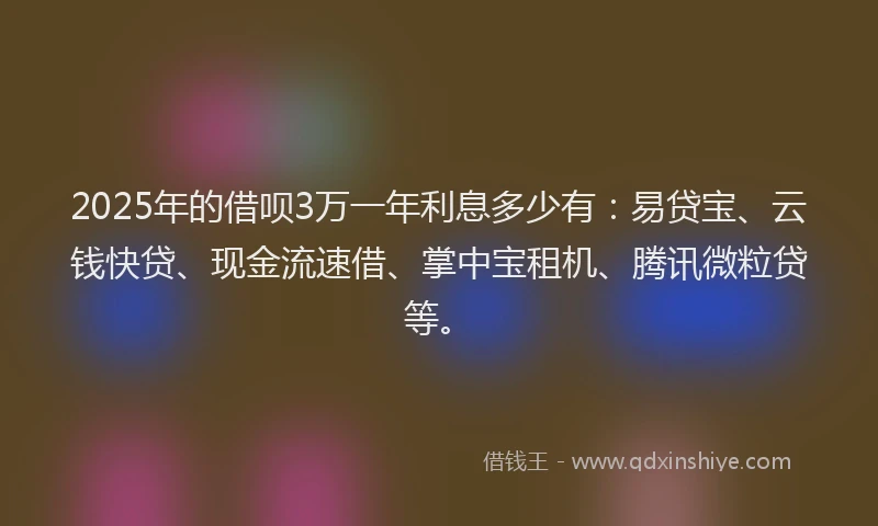 2025年的借呗3万一年利息多少有：易贷宝、云钱快贷、现金流速借、掌中宝租机、腾讯微粒贷等。