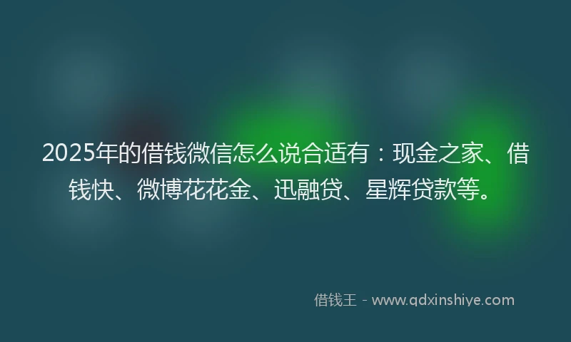 2025年的借钱微信怎么说合适有：现金之家、借钱快、微博花花金、迅融贷、星辉贷款等。