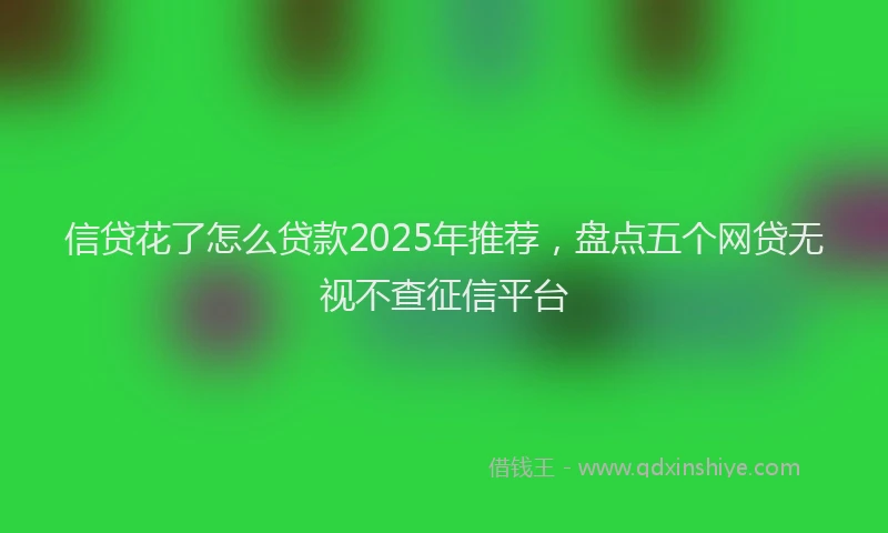 信贷花了怎么贷款2025年推荐，盘点五个网贷无视不查征信平台