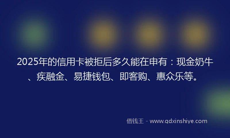2025年的信用卡被拒后多久能在申有：现金奶牛、疾融金、易捷钱包、即客购、惠众乐等。