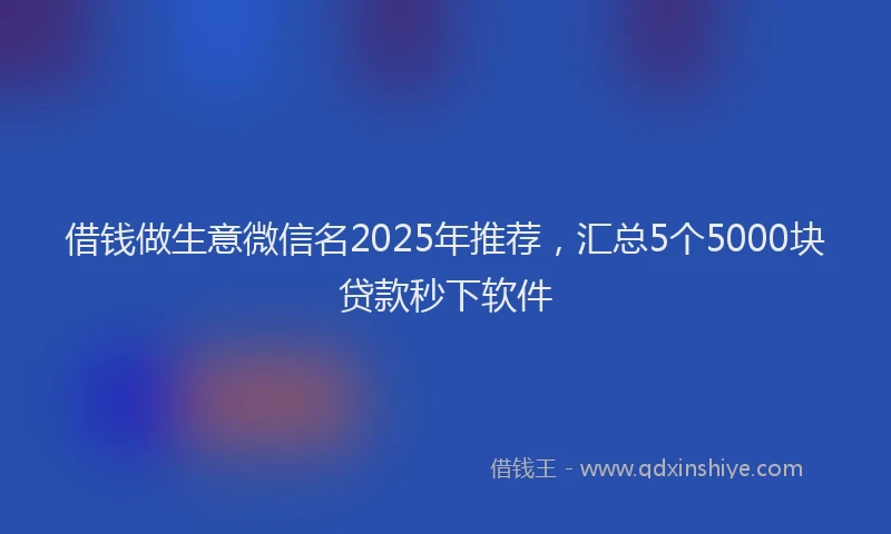 借钱做生意微信名2025年推荐，汇总5个5000块贷款秒下软件