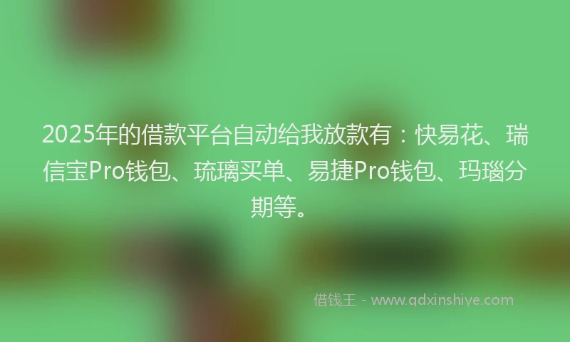 2025年的借款平台自动给我放款有：快易花、瑞信宝Pro钱包、琉璃买单、易捷Pro钱包、玛瑙分期等。