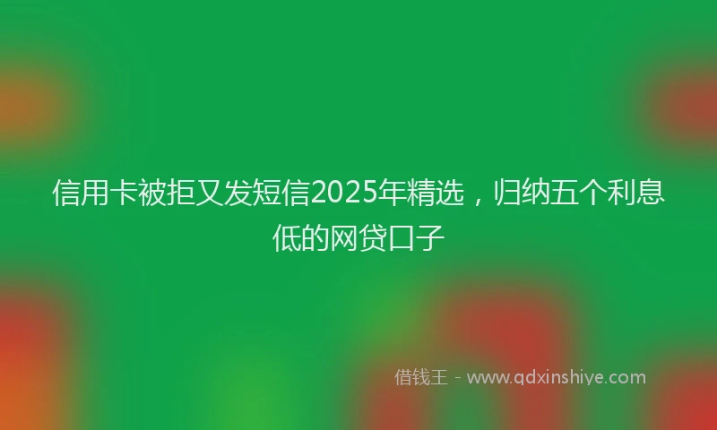 信用卡被拒又发短信2025年精选，归纳五个利息低的网贷口子