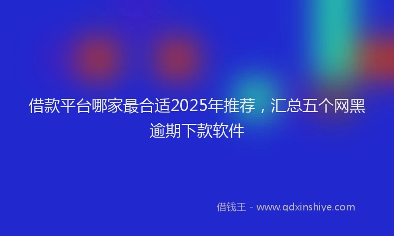 借款平台哪家最合适2025年推荐，汇总五个网黑逾期下款软件