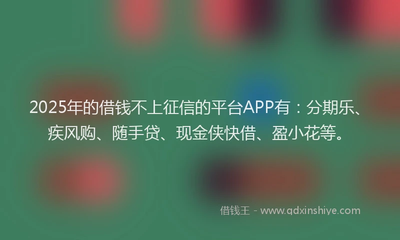 2025年的借钱不上征信的平台APP有：分期乐、疾风购、随手贷、现金侠快借、盈小花等。