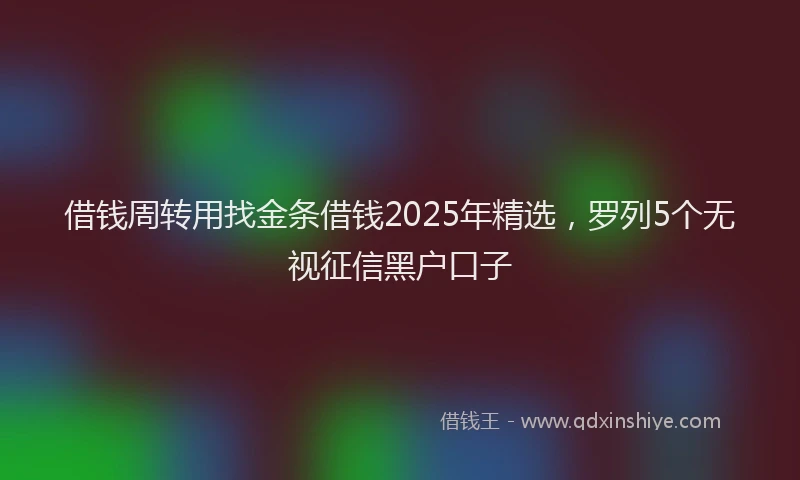 借钱周转用找金条借钱2025年精选，罗列5个无视征信黑户口子