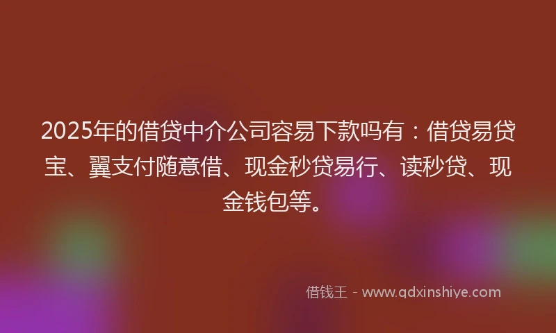 2025年的借贷中介公司容易下款吗有：借贷易贷宝、翼支付随意借、现金秒贷易行、读秒贷、现金钱包等。