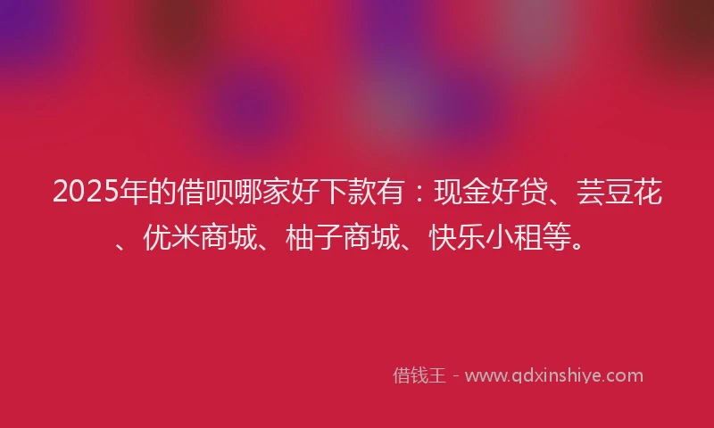2025年的借呗哪家好下款有：现金好贷、芸豆花、优米商城、柚子商城、快乐小租等。