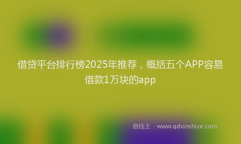 借贷平台排行榜2025年推荐，概括五个APP容易借款1万块的app