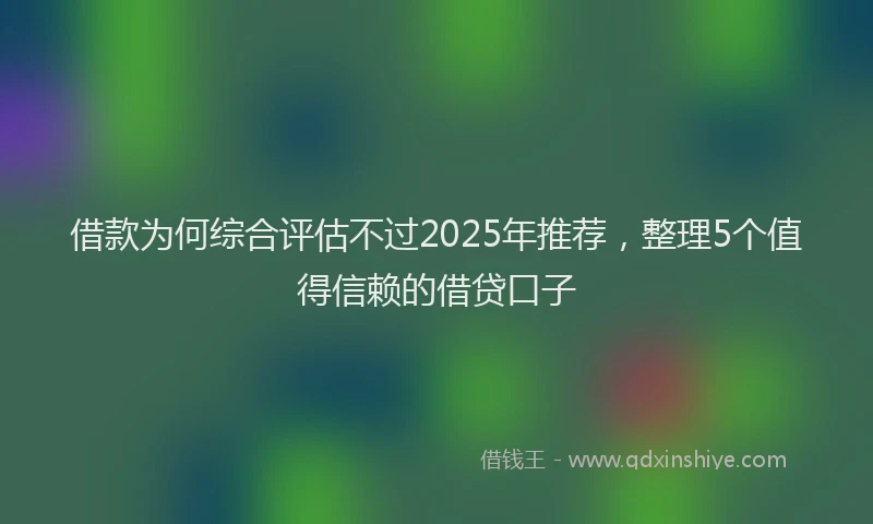 借款为何综合评估不过2025年推荐，整理5个值得信赖的借贷口子
