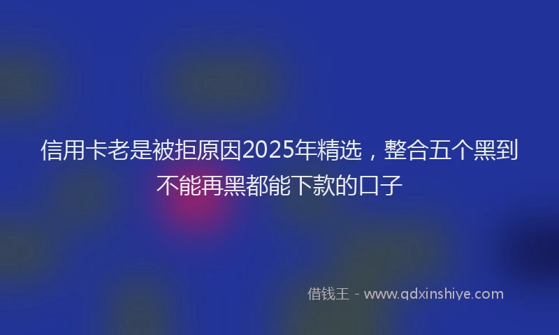 信用卡老是被拒原因2025年精选，整合五个黑到不能再黑都能下款的口子