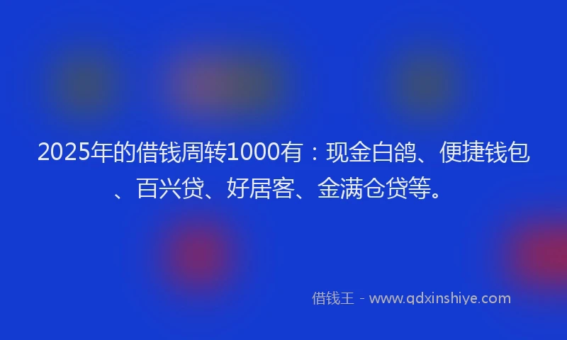 2025年的借钱周转1000有：现金白鸽、便捷钱包、百兴贷、好居客、金满仓贷等。