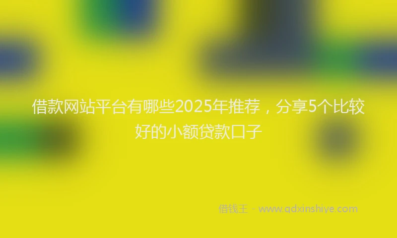 借款网站平台有哪些2025年推荐，分享5个比较好的小额贷款口子
