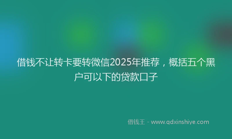借钱不让转卡要转微信2025年推荐，概括五个黑户可以下的贷款口子