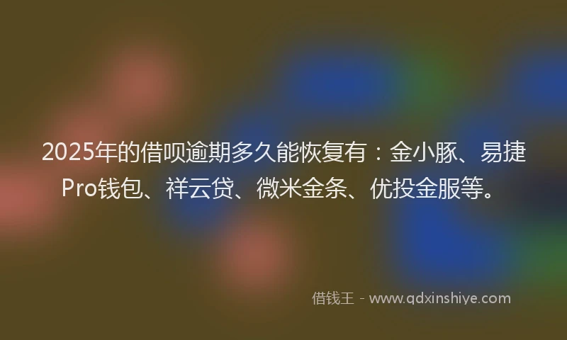 2025年的借呗逾期多久能恢复有：金小豚、易捷Pro钱包、祥云贷、微米金条、优投金服等。