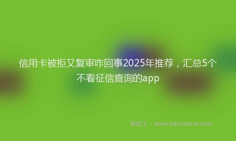 信用卡被拒又复审咋回事2025年推荐,汇总5个不看征信查询的app