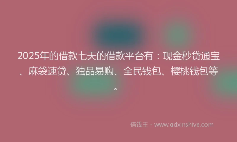 2025年的借款七天的借款平台有：现金秒贷通宝、麻袋速贷、独品易购、全民钱包、樱桃钱包等。