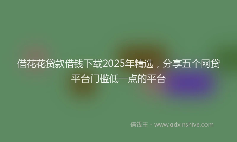 借花花贷款借钱下载2025年精选，分享五个网贷平台门槛低一点的平台