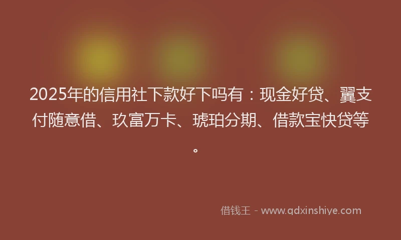 2025年的信用社下款好下吗有：现金好贷、翼支付随意借、玖富万卡、琥珀分期、借款宝快贷等。