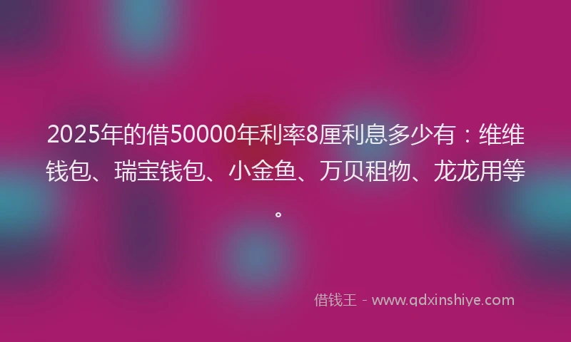 2025年的借50000年利率8厘利息多少有：维维钱包、瑞宝钱包、小金鱼、万贝租物、龙龙用等。
