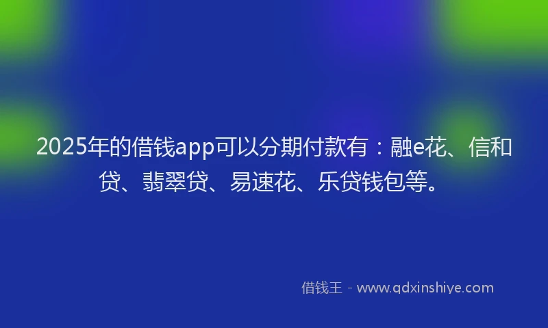 2025年的借钱app可以分期付款有：融e花、信和贷、翡翠贷、易速花、乐贷钱包等。