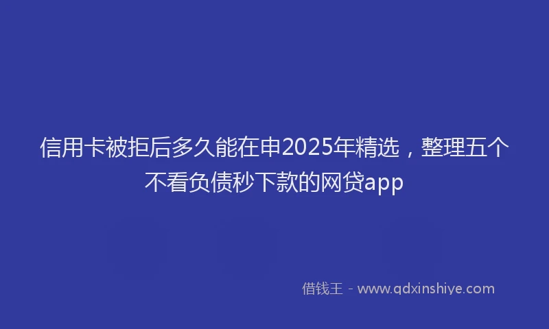 信用卡被拒后多久能在申2025年精选，整理五个不看负债秒下款的网贷app