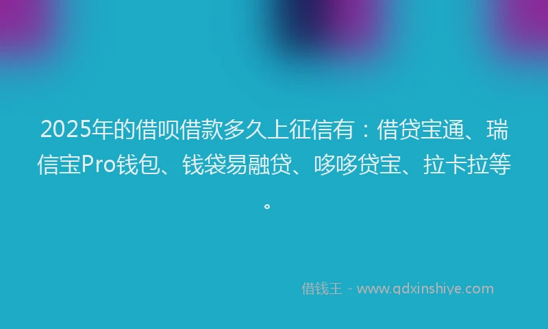 2025年的借呗借款多久上征信有：借贷宝通、瑞信宝Pro钱包、钱袋易融贷、哆哆贷宝、拉卡拉等。