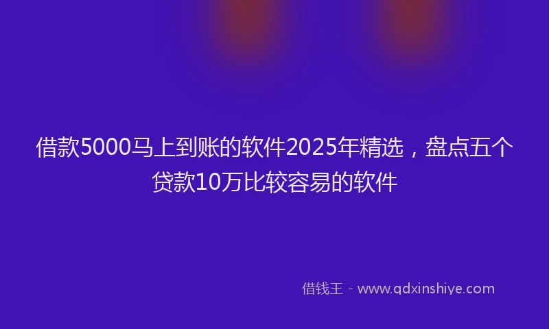 借款5000马上到账的软件2025年精选，盘点五个贷款10万比较容易的软件