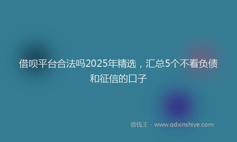 借呗平台合法吗2025年精选，汇总5个不看负债和征信的口子