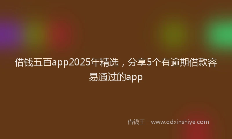借钱五百app2025年精选，分享5个有逾期借款容易通过的app