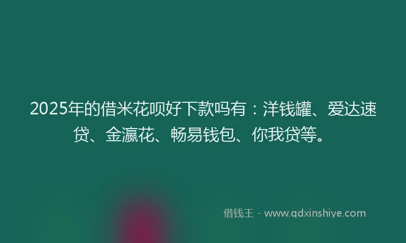 2025年的借米花呗好下款吗有：洋钱罐、爱达速贷、金瀛花、畅易钱包、你我贷等。