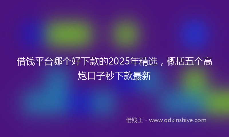 借钱平台哪个好下款的2025年精选，概括五个高炮口子秒下款最新