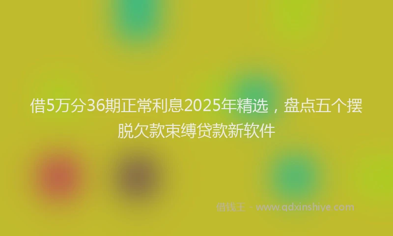 借5万分36期正常利息2025年精选，盘点五个摆脱欠款束缚贷款新软件