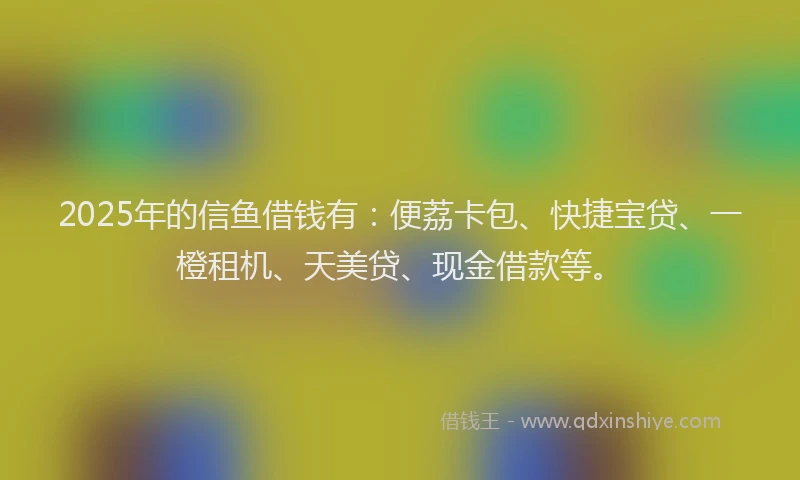 2025年的信鱼借钱有：便荔卡包、快捷宝贷、一橙租机、天美贷、现金借款等。