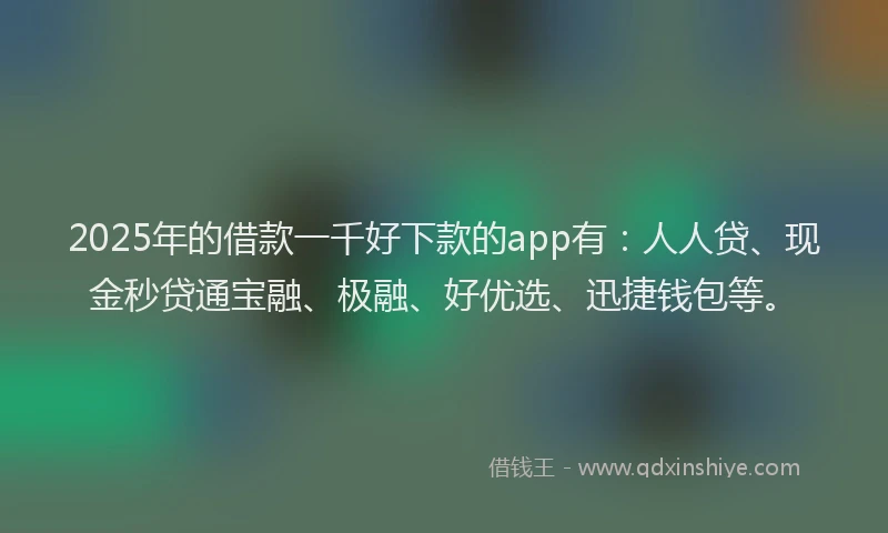 2025年的借款一千好下款的app有：人人贷、现金秒贷通宝融、极融、好优选、迅捷钱包等。
