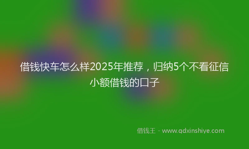 借钱快车怎么样2025年推荐，归纳5个不看征信小额借钱的口子