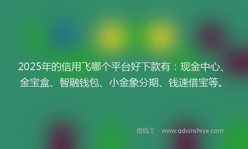 2025年的信用飞哪个平台好下款有：现金中心、金宝盒、智融钱包、小金象分期、钱速借宝等。