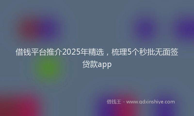 借钱平台推介2025年精选，梳理5个秒批无面签贷款app