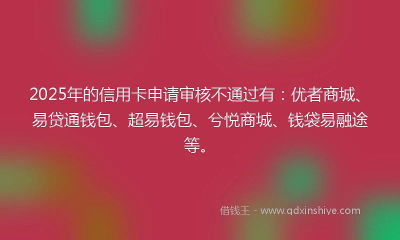 2025年的信用卡申请审核不通过有：优者商城、易贷通钱包、超易钱包、兮悦商城、钱袋易融途等。
