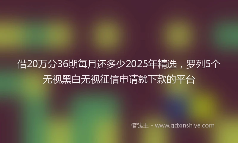 借20万分36期每月还多少2025年精选，罗列5个无视黑白无视征信申请就下款的平台