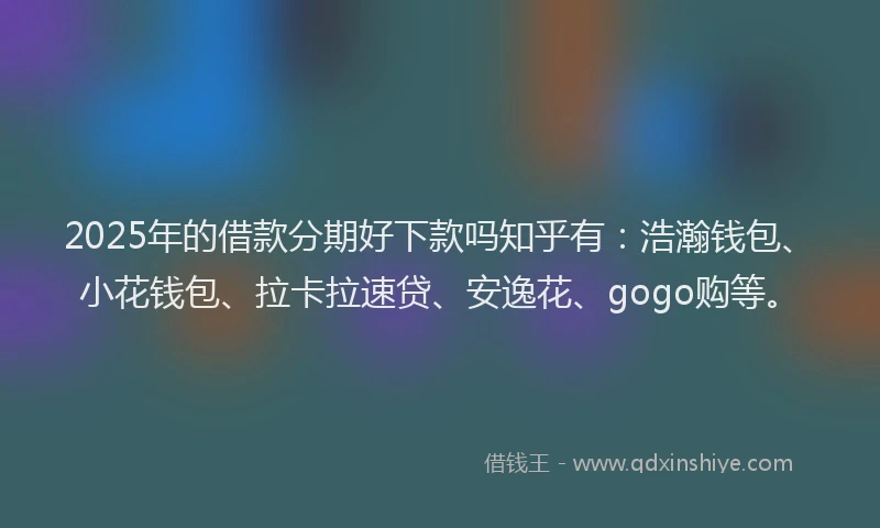 2025年的借款分期好下款吗知乎有：浩瀚钱包、小花钱包、拉卡拉速贷、安逸花、gogo购等。