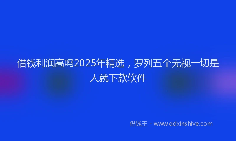 借钱利润高吗2025年精选，罗列五个无视一切是人就下款软件
