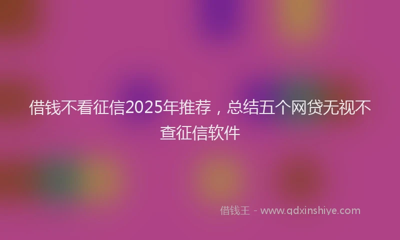借钱不看征信2025年推荐，总结五个网贷无视不查征信软件