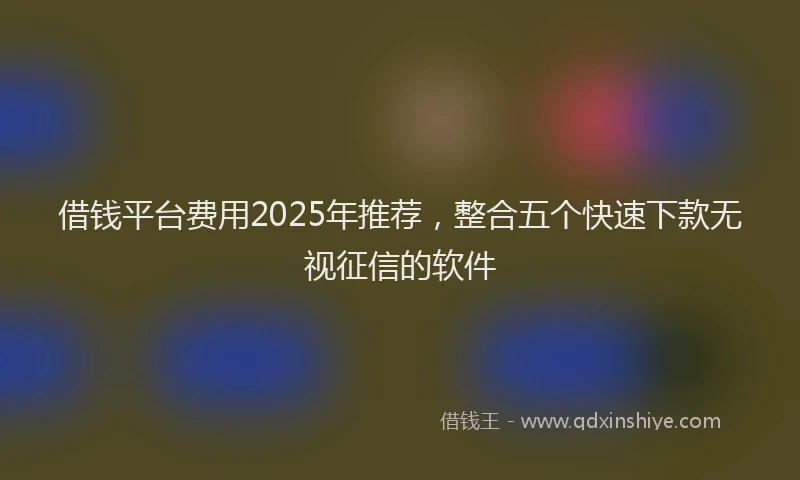 借钱平台费用2025年推荐，整合五个快速下款无视征信的软件