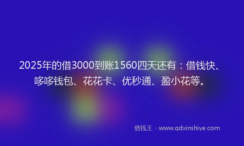 2025年的借3000到账1560四天还有：借钱快、哆哆钱包、花花卡、优秒通、盈小花等。