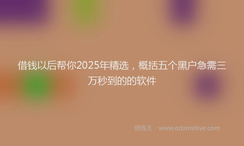 借钱以后帮你2025年精选，概括五个黑户急需三万秒到的的软件