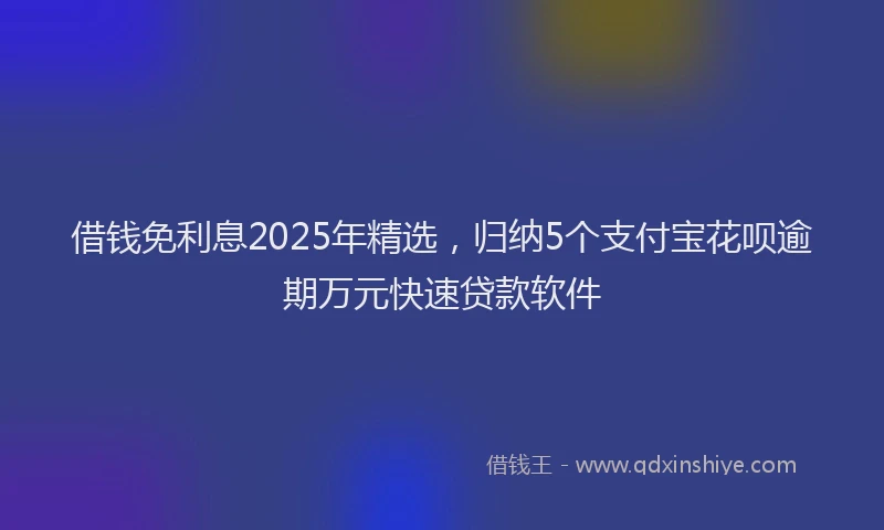 借钱免利息2025年精选，归纳5个支付宝花呗逾期万元快速贷款软件